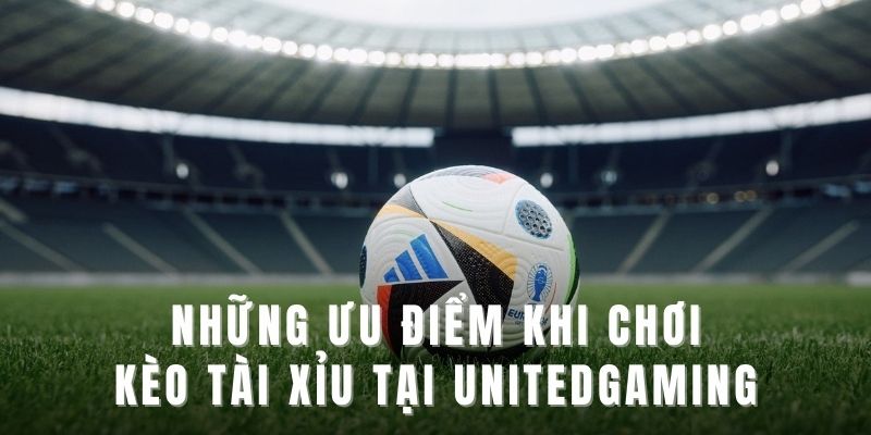 Những ưu điểm khi tham gia cược Kèo Tài Xỉu Unitedgaming