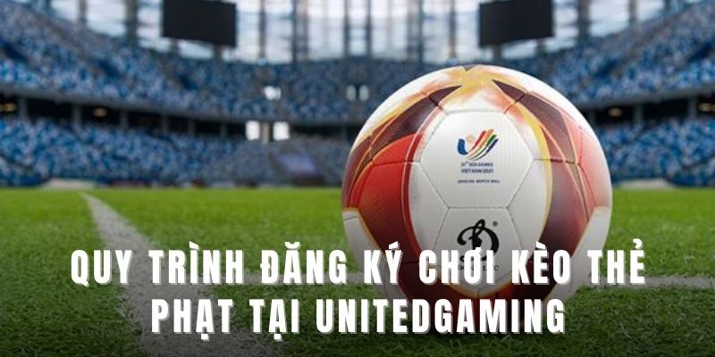 Quy trình đăng ký chơi kèo thẻ phạt tại Unitedgaming